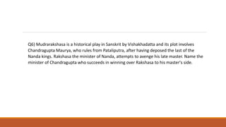 Q6) Mudrarakshasa is a historical play in Sanskrit by Vishakhadatta and its plot involves
Chandragupta Maurya, who rules from Pataliputra, after having deposed the last of the
Nanda kings. Rakshasa the minister of Nanda, attempts to avenge his late master. Name the
minister of Chandragupta who succeeds in winning over Rakshasa to his master's side.
 