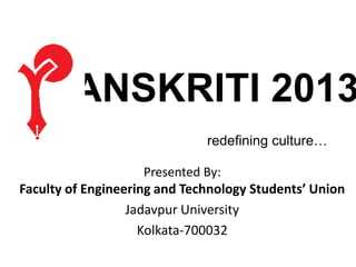 SANSKRITI 2013
                              redefining culture…

                     Presented By:
Faculty of Engineering and Technology Students’ Union
                  Jadavpur University
                    Kolkata-700032
 