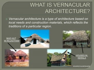  Vernacular architecture is a type of architecture based on
local needs and construction materials, which reflects the
traditions of a particular region.
MUD HUT
IN RAJASTHAN
HOUSES IN
KERALA
SOURCE:SLIDESHARE
 