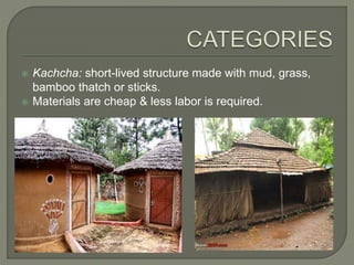  Kachcha: short-lived structure made with mud, grass,
bamboo thatch or sticks.
 Materials are cheap & less labor is required.
 