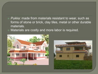  Pukka: made from materials resistant to wear, such as
forms of stone or brick, clay tiles, metal or other durable
materials.
 Materials are costly and more labor is required.
 