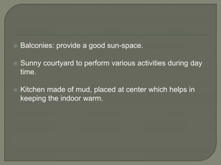  Balconies: provide a good sun-space.
 Sunny courtyard to perform various activities during day
time.
 Kitchen made of mud, placed at center which helps in
keeping the indoor warm.
 