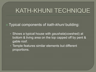  Typical components of kath-khuni building:
• Shows a typical house with gaushala(cowshed) at
bottom & living area on the top capped off by pent &
gable roof.
• Temple features similar elements but different
proportions.
 
