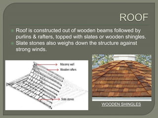  Roof is constructed out of wooden beams followed by
purlins & rafters, topped with slates or wooden shingles.
 Slate stones also weighs down the structure against
strong winds.
WOODEN SHINGLES
 
