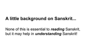 A little background on Sanskrit...
None of this is essential to reading Sanskrit,
but it may help in understanding Sanskrit!
 