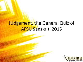JUdgement, the General Quiz of
AFSU Sanskriti 2015
 