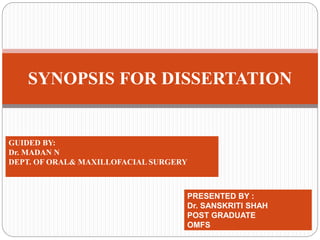 SYNOPSIS FOR DISSERTATION
PRESENTED BY :
Dr. SANSKRITI SHAH
POST GRADUATE
OMFS
GUIDED BY:
Dr. MADAN N
DEPT. OF ORAL& MAXILLOFACIAL SURGERY
 