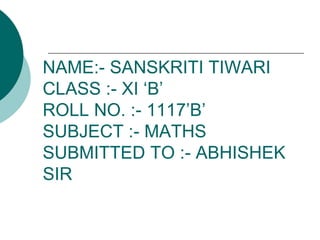 NAME:- SANSKRITI TIWARI
CLASS :- XI ‘B’
ROLL NO. :- 1117’B’
SUBJECT :- MATHS
SUBMITTED TO :- ABHISHEK
SIR
 