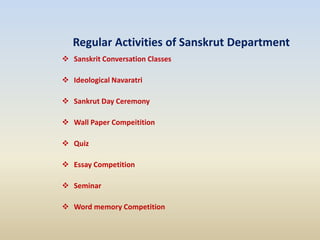 Regular Activities of Sanskrut Department
 Sanskrit Conversation Classes
 Ideological Navaratri
 Sankrut Day Ceremony
 Wall Paper Compeitition
 Quiz
 Essay Competition
 Seminar
 Word memory Competition
 