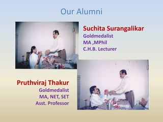 Our Alumni
Suchita Surangalikar
Goldmedalist
MA ,MPhil
C.H.B. Lecturer
Pruthviraj Thakur
Goldmedalist
MA, NET, SET
Asst. Professor
 