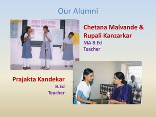 Our Alumni
Chetana Malvande &
Rupali Kanzarkar
MA B.Ed
Teacher
Prajakta Kandekar
B.Ed
Teacher
 