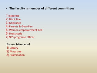 • The faculty is member of different committees
1) Steering
2) Discipline
3) Grievance
4) Parents & Guardian
5) Women empowerment Cell
6) Dress code
7) NSS programe officer
Former Member of
1) Library
2) Magazine
3) Examination
 