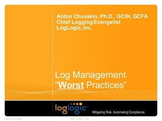Log Management “ Worst  Practices” Anton Chuvakin, Ph.D., GCIH, GCFA Chief Logging Evangelist LogLogic, Inc Mitigating Risk. Automating Compliance.   