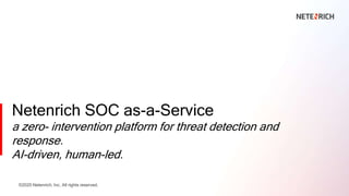 Netenrich SOC as-a-Service
a zero- intervention platform for threat detection and
response.
AI-driven, human-led.
©2020 Netenrich, Inc. All rights reserved.
 