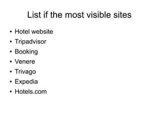 List if the most visible sites
●

Hotel website

●

Tripadvisor

●

Booking

●

Venere

●

Trivago

●

Expedia

●

Hotels.com

 