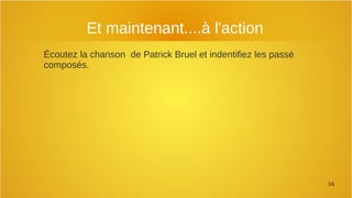 16
Et maintenant....à l'action
Écoutez la chanson de Patrick Bruel et indentifiez les passé
composés.
 