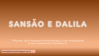 SANSÃO E DALILA
“Filho meu, não te esqueças da minha instrução, e o teu coração guarde
os meus mandamentos” Provérbios 3.1
Mundobiblicoinfantil.blogspot.com.br
 