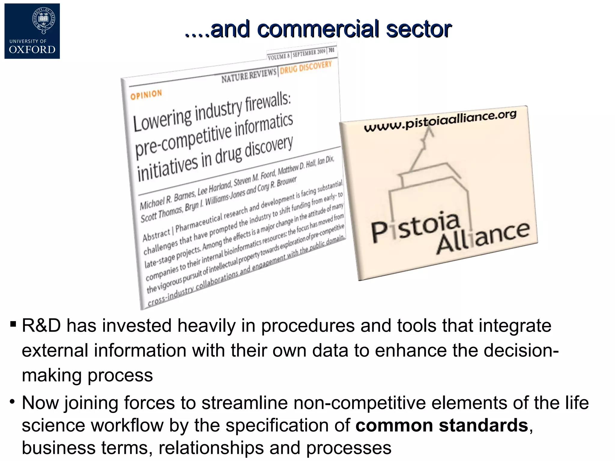 ....and commercial sector R&D has invested heavily in procedures and tools that integrate external information with their own data to enhance the decision-making process Now joining forces to streamline non-competitive elements of the life science workflow by the specification of  common standards , business  terms, relationships and processes 
