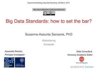 !
!
Big Data Standards: how to set the bar?!
!
!
Susanna-Assunta Sansone, PhD!
!
@biosharing!
@isatools!
!
Experimental Biology, Big Data Workshop, 28 March, 2015
Data Consultant,
Honorary Academic Editor
Associate Director,
Principal Investigator
http://www.slideshare.net/SusannaSansone
 