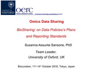 Susanna-Assunta Sansone, PhD Team Leader,  University of Oxford, UK Biocuration, 11 th -14 th  October 2010, Tokyo, Japan Omics Data Sharing BioSharing:  on Data Policies’s Plans  and Reporting Standards   Innovative technology accelerating research 