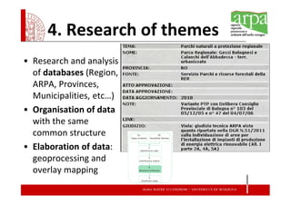 4. Research of themes
• Research and analysis
  of databases (Region,
  ARPA, Provinces,
  Municipalities, etc…)
• Organisation of data
  with the same
  common structure
• Elaboration of data:
  geoprocessing and
  overlay mapping
 