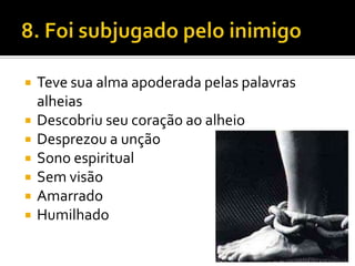 8. Foi subjugado pelo inimigoTeve sua alma apoderada pelas palavras alheiasDescobriu seu coração ao alheioDesprezou a unçãoSono espiritualSem visãoAmarradoHumilhado