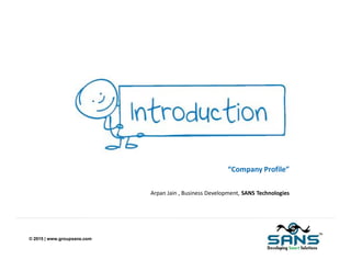 © 2015 | www.groupsans.com
“Company Profile”
Arpan Jain , Business Development, SANS Technologies
 