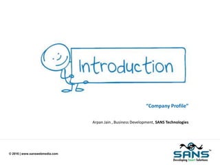 © 2016 | www.sanswebmedia.com
“Company Profile”
Arpan Jain , Business Development, SANS Technologies
 