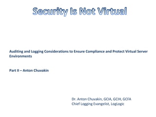 Auditing and Logging Considerations to Ensure Compliance and Protect Virtual Server Environments Part II – Anton Chuvakin Dr. Anton Chuvakin, GCIA, GCIH, GCFA Chief Logging Evangelist, LogLogic 