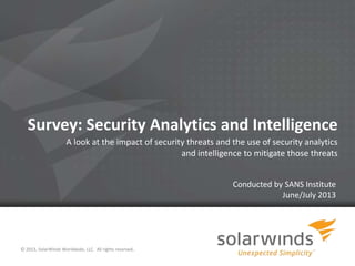 1
Survey: Security Analytics and Intelligence
A look at the impact of security threats and the use of security analytics
and intelligence to mitigate those threats
© 2013, SolarWinds Worldwide, LLC. All rights reserved.
Conducted by SANS Institute
June/July 2013
 