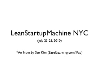 LeanStartupMachine NYC
               (July 23-25, 2010)


 *An Intro by San Kim (EaselLearning.com/iPad)
 