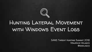 Hunting Lateral Movement
with Windows Event Logs
SANS Threat Hunting Summit 2018
Mauricio Velazco
@mvelazco
 