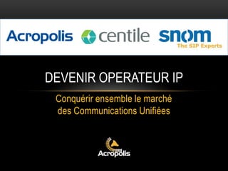 Conquérir ensemble le marché
des Communications Unifiées
DEVENIR OPERATEUR IP
 