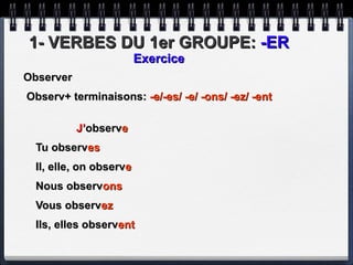 1- VERBES DU 1er GROUPE:  -ER Exercice Observer  Observ+ terminaisons:  -e/-es/ -e/ -ons/ -ez/ -ent   J’ observ e  Tu observ es  Il, elle, on observ e   Nous observ ons   Vous observ ez   Ils, elles observ ent   