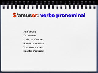 S ’amus er :  verbe pronominal Je m’amuse Tu t’amuses Il, elle, on s’amuse Nous nous amusons Vous vous amusez Ils, elles s’amusent   