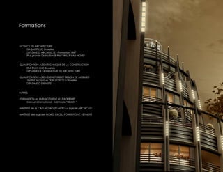 Formations


-LICENCE EN ARCHITECTURE
      ISA SAINT-LUC Bruxelles
      DIPLÔME D’ARCHITECTE - Promotion 1987
      Plus grande Distinction & Prix “ WILLY VAN HOVE“


-QUALIFICATION A2 EN TECHNIQUE DE LA CONSTRUCTION
     ESA SAINT-LUC Bruxelles
     DIPLÔME DE DESSINATEUR EN ARCHITECTURE

-QUALIFICATION A3 EN EBENISTERIE ET DESIGN DE MOBILIER
      Institut Technique DON BOSCO à Bruxelles
     DIPLÔME D’EBENISTE


AUTRES

-FORMATION en MANAGEMENT et LEADERSHIP
     Mercuri international - Méthode “BELBIN!“

-MAITRISE de la CAO et DAO 2D et 3D sur logiciel ARCHICAD

-MAÎTRISE des logiciels WORD, EXCEL, POWERPOINT, KEYNOTE
 