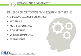 RESEARCH AND DEVELOPMENT
‘R&Dhelps us to have a competitive edges’
DEVELOPED OUTDOOR GYM EQUIPMENT SERIES
• SPECIALY CHALL...