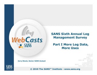 SANS Sixth Annual Log
                                    Management Survey

                                   Part I More Log Data,
                                        More Uses



Jerry Shenk, Senior SANS Analyst




              © 2010 The SANS™ Institute - www.sans.org
 