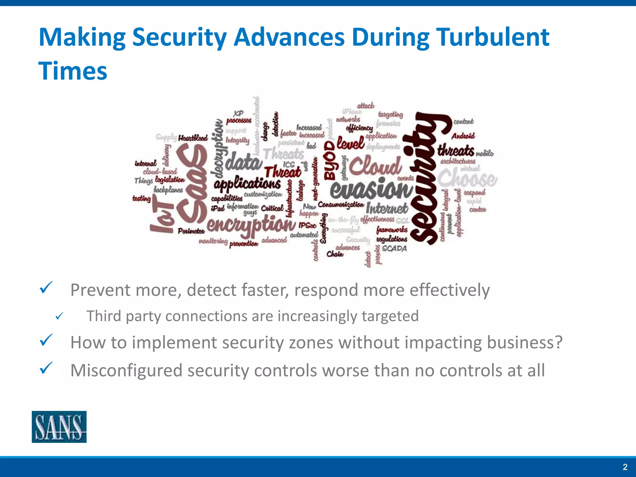 2
Making Security Advances During Turbulent
Times
 Prevent more, detect faster, respond more effectively
 Third party connections are increasingly targeted
 How to implement security zones without impacting business?
 Misconfigured security controls worse than no controls at all
 
