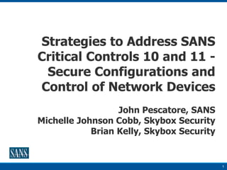 1
Strategies to Address SANS
Critical Controls 10 and 11 -
Secure Configurations and
Control of Network Devices
John Pescatore, SANS
Michelle Johnson Cobb, Skybox Security
Brian Kelly, Skybox Security
 