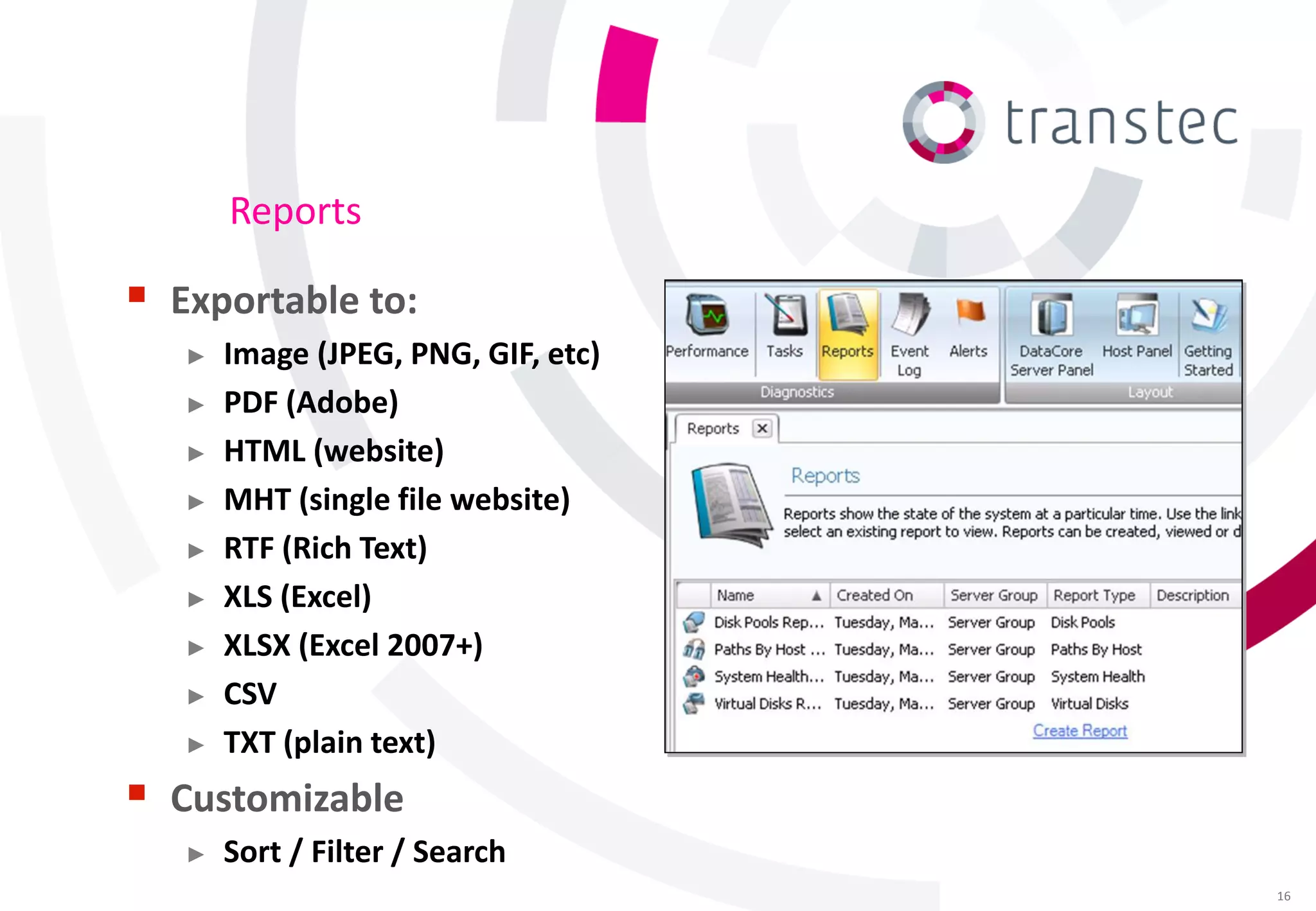 Reports

 Exportable to:
   ►   Image (JPEG, PNG, GIF, etc)
   ►   PDF (Adobe)
   ►   HTML (website)
   ►   MHT (single file website)
   ►   RTF (Rich Text)
   ►   XLS (Excel)
   ►   XLSX (Excel 2007+)
   ►   CSV
   ►   TXT (plain text)
 Customizable
   ►   Sort / Filter / Search
                                     16
 