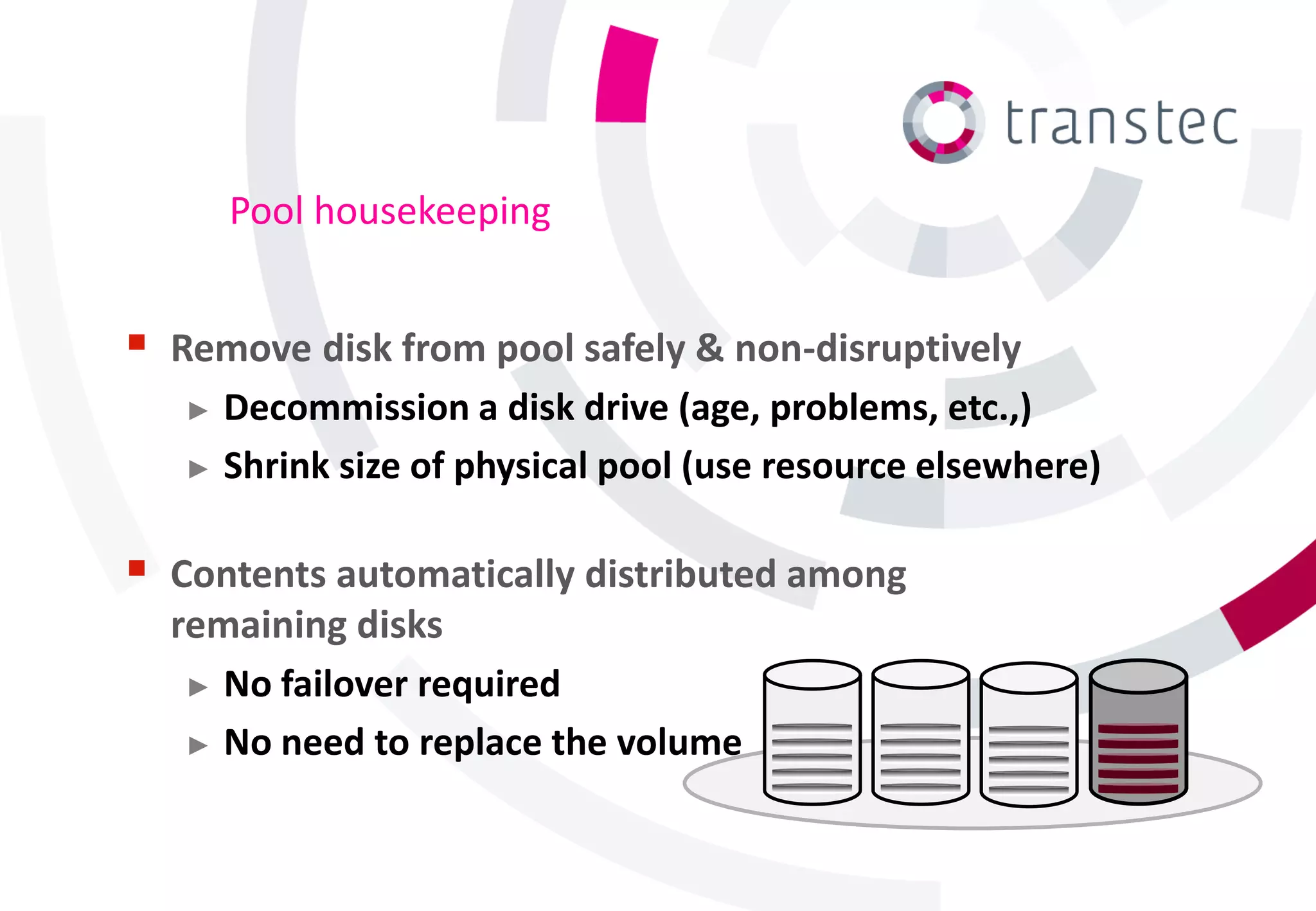 Pool housekeeping


   Remove disk from pool safely & non-disruptively
     ► Decommission a disk drive (age, problems, etc.,)

     ► Shrink size of physical pool (use resource elsewhere)



 Contents automatically distributed among
    remaining disks
     ► No failover required

     ► No need to replace the volume
 