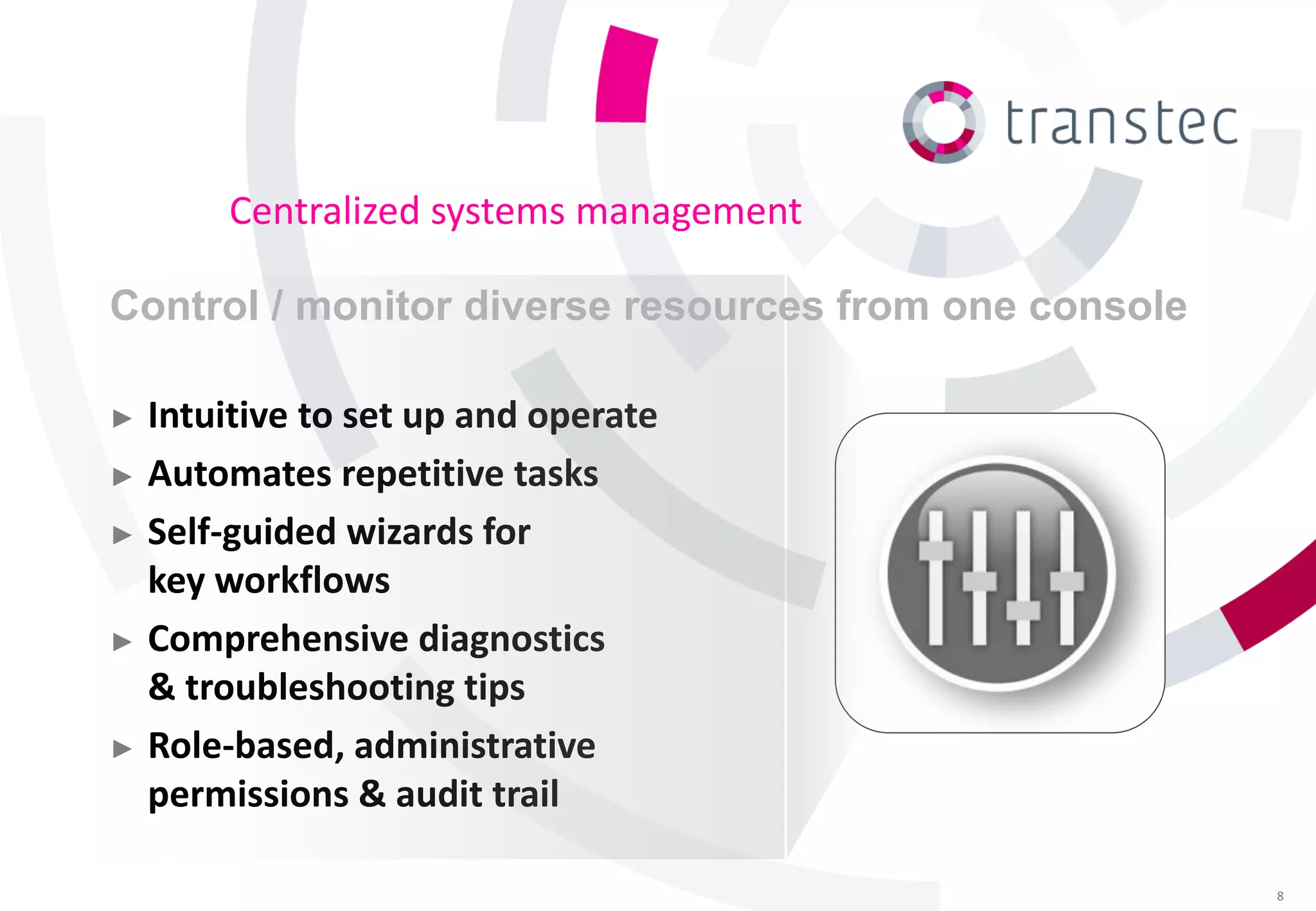 Centralized systems management

Control / monitor diverse resources from one console

► Intuitive to set up and operate
► Automates repetitive tasks

► Self-guided wizards for
  key workflows
► Comprehensive diagnostics
  & troubleshooting tips
► Role-based, administrative
  permissions & audit trail

                                                       8
 