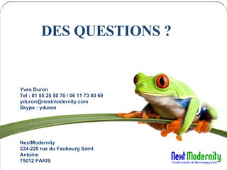 DES QUESTIONS ? www.nextmodernity.com 11 Juillet 2006 Yves Duron  Tel : 01 55 25 50 78 / 06 11 73 80 69 [email_address] Skype : yduron NextModernity 224-228 rue du Faubourg Saint Antoine  75012 PARIS DES QUESTIONS ? 