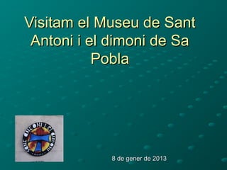 Visitam el Museu de Sant
 Antoni i el dimoni de Sa
           Pobla




            8 de gener de 2013
 