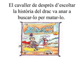 El cavaller de després d’escoltar la història del drac va anar a buscar-lo per matar-lo.  