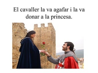El cavaller la va agafar i la va donar a la princesa. 