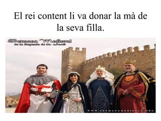 El rei content li va donar la mà de la seva filla. 