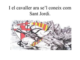 I el cavaller ara se’l coneix com Sant Jordi. 