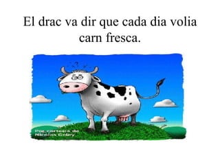 El drac va dir que cada dia volia carn fresca. 